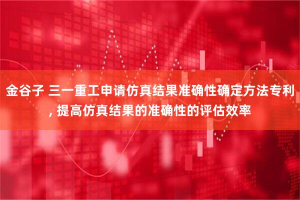 金谷子 三一重工申请仿真结果准确性确定方法专利, 提高仿真结果的准确性的评估效率