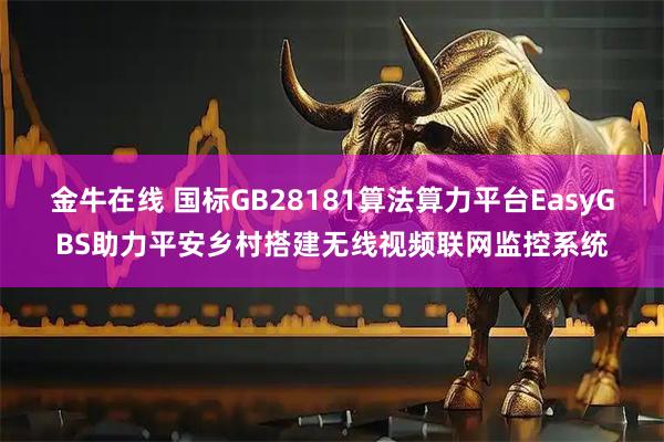 金牛在线 国标GB28181算法算力平台EasyGBS助力平安乡村搭建无线视频联网监控系统