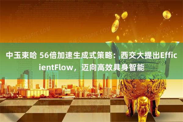 中玉束哈 56倍加速生成式策略：西交大提出EfficientFlow，迈向高效具身智能
