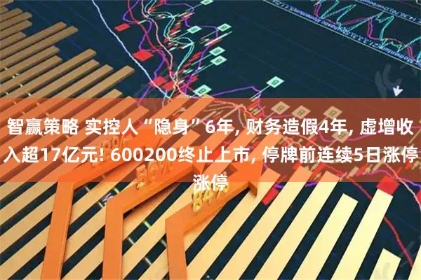 智赢策略 实控人“隐身”6年, 财务造假4年, 虚增收入超17亿元! 600200终止上市, 停牌前连续5日涨停