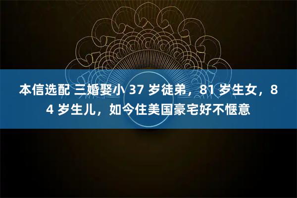 本信选配 三婚娶小 37 岁徒弟，81 岁生女，84 岁生儿，如今住美国豪宅好不惬意