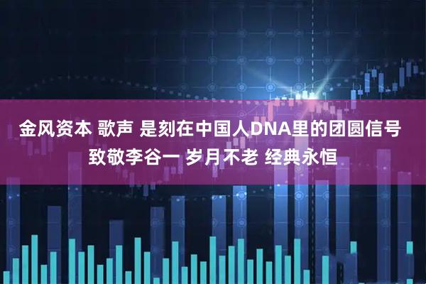 金风资本 歌声 是刻在中国人DNA里的团圆信号 致敬李谷一 岁月不老 经典永恒