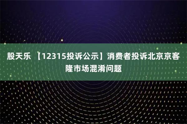 股天乐 【12315投诉公示】消费者投诉北京京客隆市场混淆问题