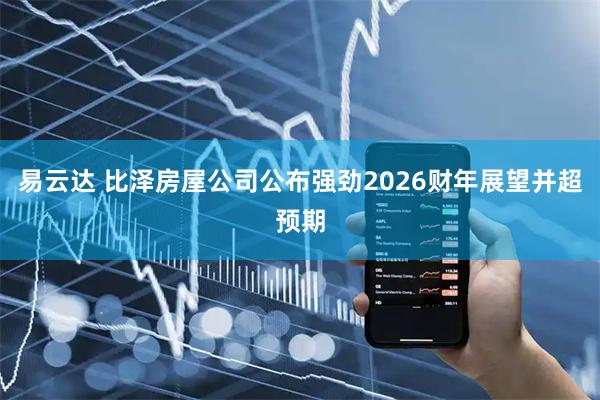 易云达 比泽房屋公司公布强劲2026财年展望并超预期