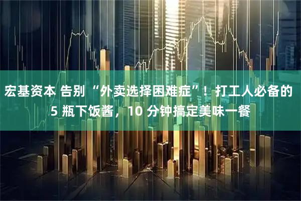 宏基资本 告别 “外卖选择困难症”！打工人必备的 5 瓶下饭酱，10 分钟搞定美味一餐
