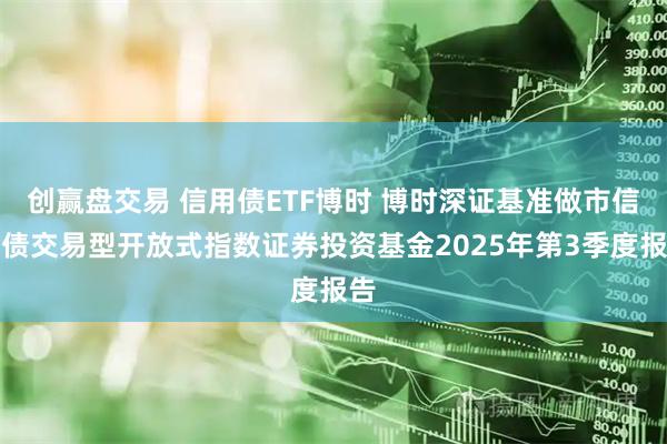 创赢盘交易 信用债ETF博时 博时深证基准做市信用债交易型开放式指数证券投资基金2025年第3季度报告