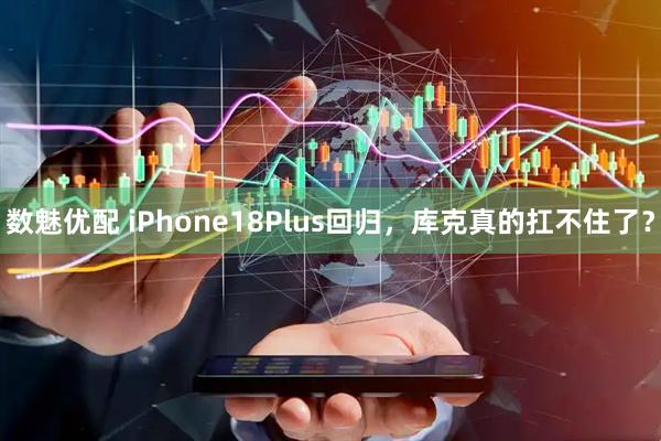 数魅优配 iPhone18Plus回归，库克真的扛不住了？