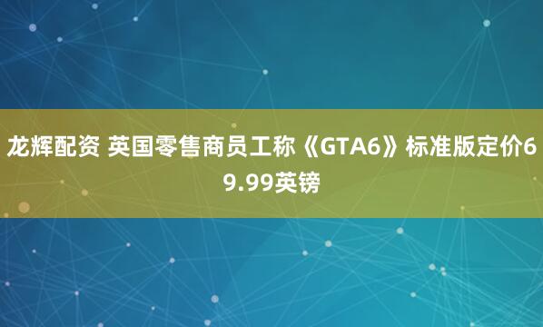 龙辉配资 英国零售商员工称《GTA6》标准版定价69.99英镑