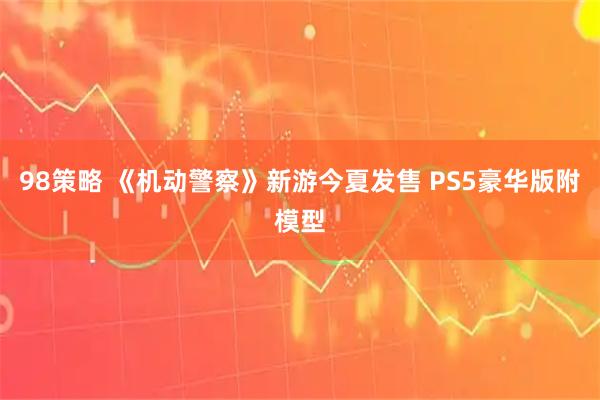 98策略 《机动警察》新游今夏发售 PS5豪华版附模型