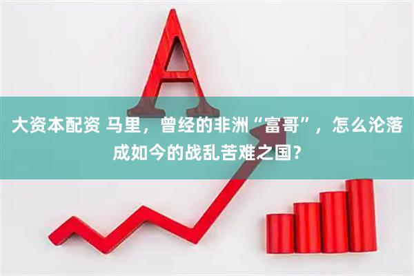 大资本配资 马里，曾经的非洲“富哥”，怎么沦落成如今的战乱苦难之国？