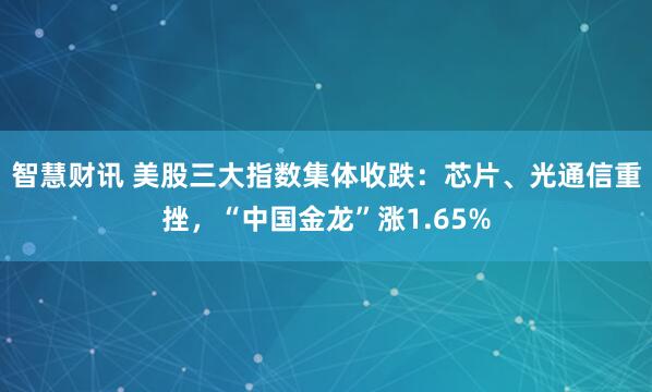 智慧财讯 美股三大指数集体收跌：芯片、光通信重挫，“中国金龙”涨1.65%